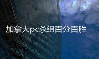 加拿大pc殺組百分百勝率（pc加拿大殺組合預測網大古）